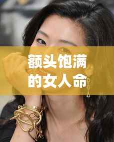 额头饱满的女性的命运分析,揭示命运走向与特点