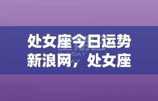 处女座今日运势新浪网专题报道,掌握你的运势走向