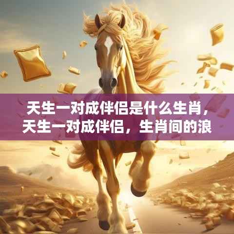 生肖间的浪漫缘分解析,天生一对伴侣的生肖组合