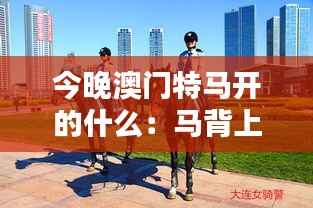 今晚澳门特马开的什么:马背上的速度艺术与体育精神