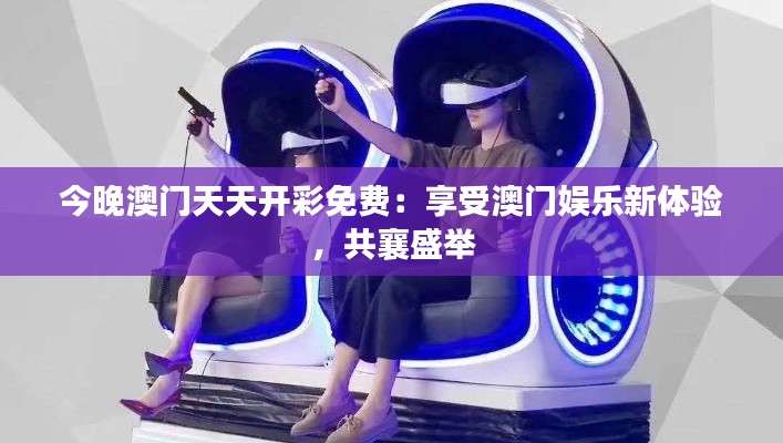 今晚澳门天天开彩免费:享受澳门娱乐新体验,共襄盛举