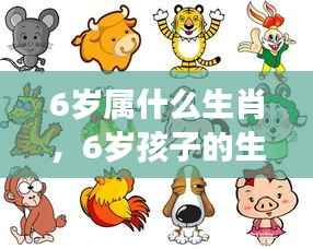 探索生肖奥秘，揭秘6岁孩子的生肖属性与成长之谜