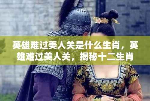 揭秘英雄难过美人关的生肖情感纠葛,揭秘十二生肖中的情感纠葛生肖英雄难过美人关所属生肖揭晓。