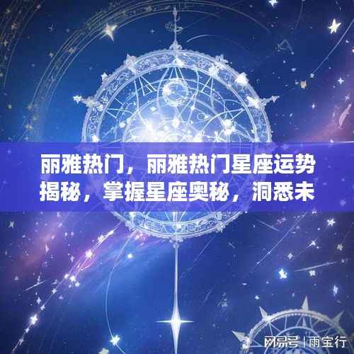 丽雅热门星座运势揭秘,洞悉未来走向,掌握星座奥秘之道