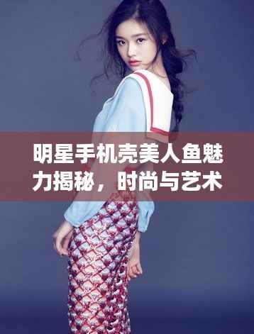 明星手机壳美人鱼魅力揭秘,时尚与艺术跨界的新风尚