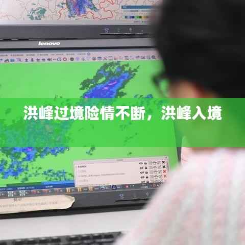 洪峰过境险情不断,洪峰入境