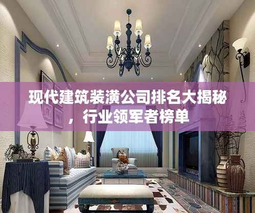 现代建筑装潢公司排名大揭秘,行业领军者榜单