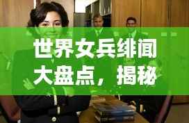 世界女兵绯闻大盘点,揭秘热门话题背后的故事