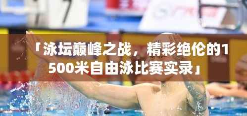 「泳坛巅峰之战,精彩绝伦的1500米自由泳比赛实录」
