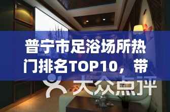 普宁市足浴场所热门排名TOP10,带你领略高品质足浴体验!