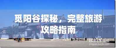 觅阳谷探秘,完整旅游攻略指南