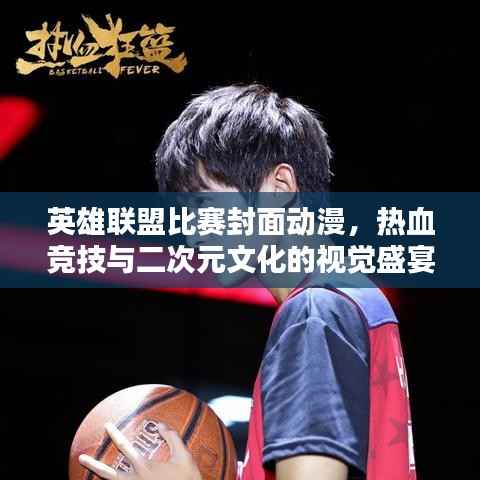 英雄联盟比赛封面动漫,热血竞技与二次元文化的视觉盛宴