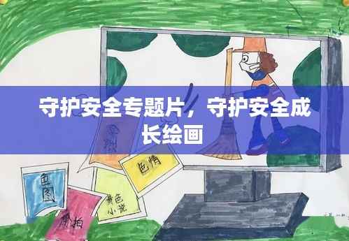 守护安全专题片,守护安全成长绘画
