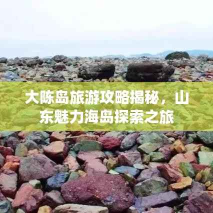 大陈岛旅游攻略揭秘，山东魅力海岛探索之旅