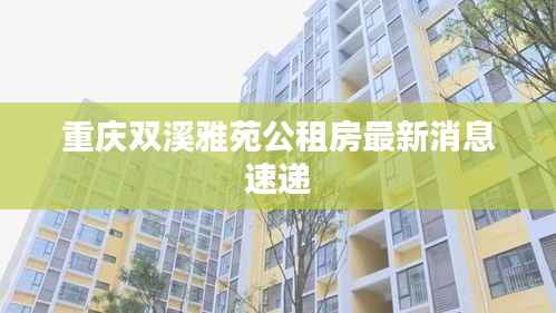 重庆双溪雅苑公租房最新消息速递